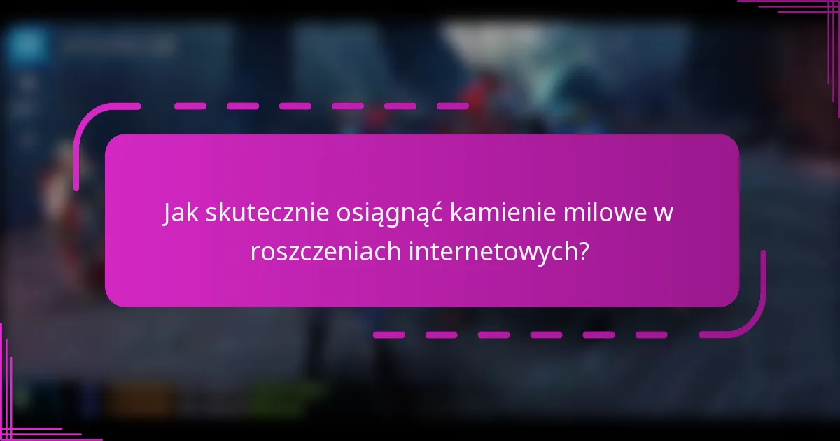 Jak skutecznie osiągnąć kamienie milowe w roszczeniach internetowych?