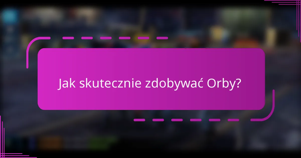 Jak skutecznie zdobywać Orby?